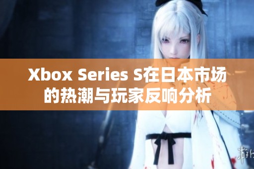 Xbox Series S在日本市场的热潮与玩家反响分析