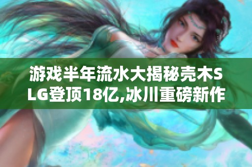 游戏半年流水大揭秘壳木SLG登顶18亿,冰川重磅新作引关注