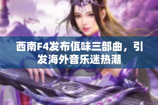 西南F4发布佤味三部曲，引发海外音乐迷热潮