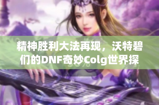 精神胜利大法再现，沃特碧们的DNF奇妙Colg世界探秘