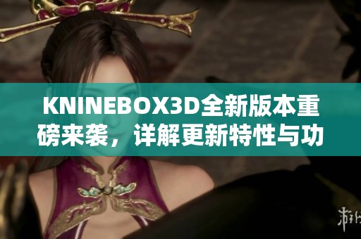 KNINEBOX3D全新版本重磅来袭，详解更新特性与功能优化