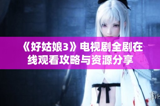 《好姑娘3》电视剧全剧在线观看攻略与资源分享