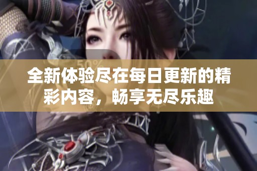 全新体验尽在每日更新的精彩内容，畅享无尽乐趣