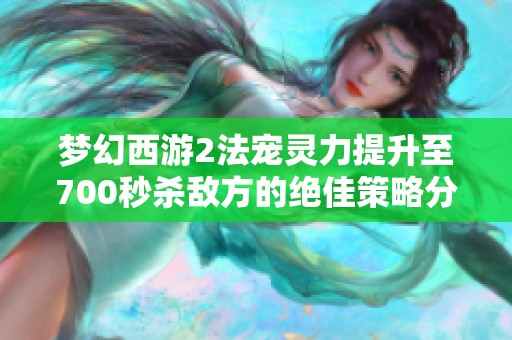 梦幻西游2法宠灵力提升至700秒杀敌方的绝佳策略分享