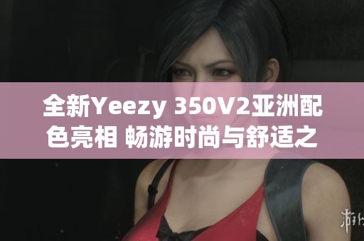 全新Yeezy 350V2亚洲配色亮相 畅游时尚与舒适之旅