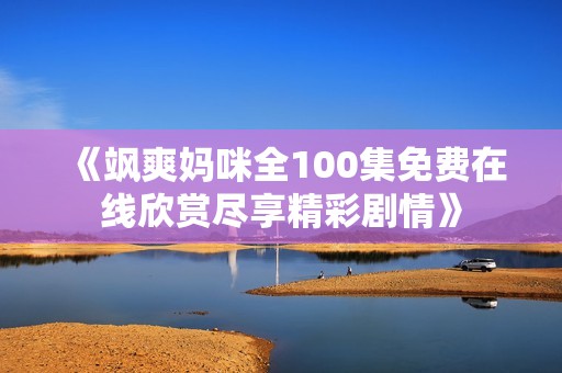 《飒爽妈咪全100集免费在线欣赏尽享精彩剧情》