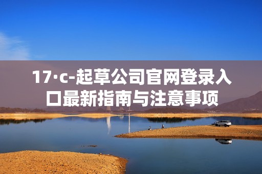 17·c-起草公司官网登录入口最新指南与注意事项
