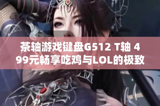 茶轴游戏键盘G512 T轴 499元畅享吃鸡与LOL的极致体验