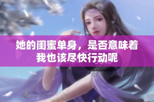 她的闺蜜单身，是否意味着我也该尽快行动呢