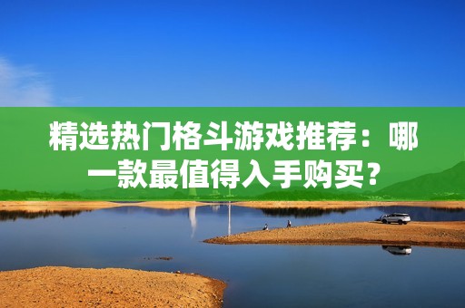 精选热门格斗游戏推荐：哪一款最值得入手购买？