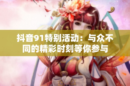 抖音91特别活动：与众不同的精彩时刻等你参与
