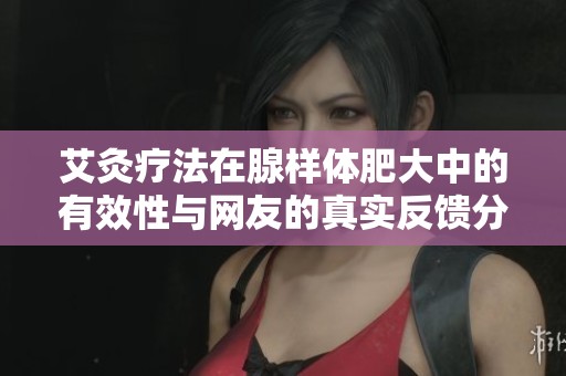 艾灸疗法在腺样体肥大中的有效性与网友的真实反馈分析