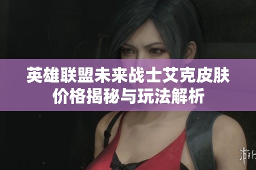 英雄联盟未来战士艾克皮肤价格揭秘与玩法解析