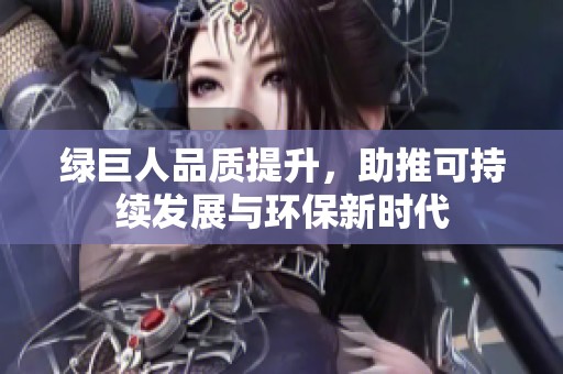 绿巨人品质提升，助推可持续发展与环保新时代