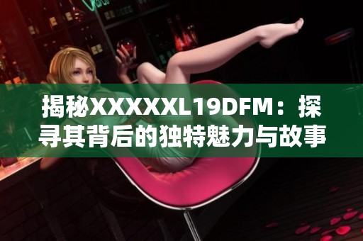 揭秘XXXXXL19DFM：探寻其背后的独特魅力与故事