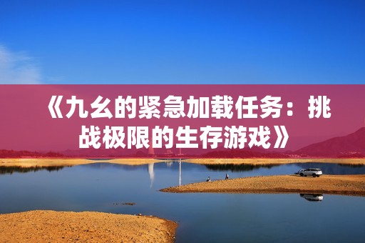 《九幺的紧急加载任务：挑战极限的生存游戏》