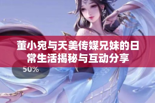董小宛与天美传媒兄妹的日常生活揭秘与互动分享