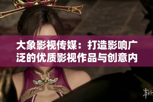 大象影视传媒：打造影响广泛的优质影视作品与创意内容