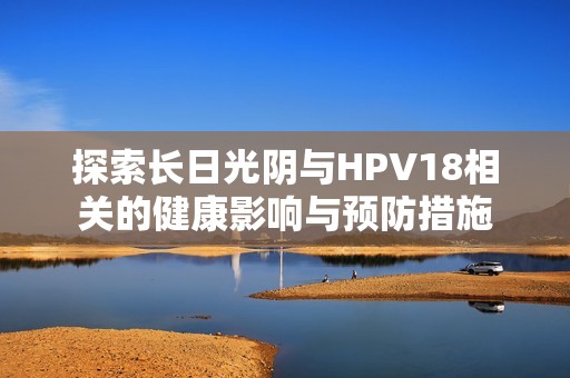 探索长日光阴与HPV18相关的健康影响与预防措施