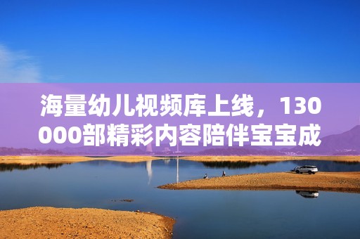 海量幼儿视频库上线，130000部精彩内容陪伴宝宝成长