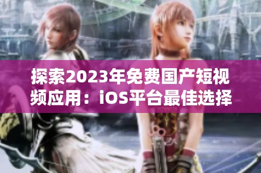 探索2023年免费国产短视频应用：iOS平台最佳选择推荐