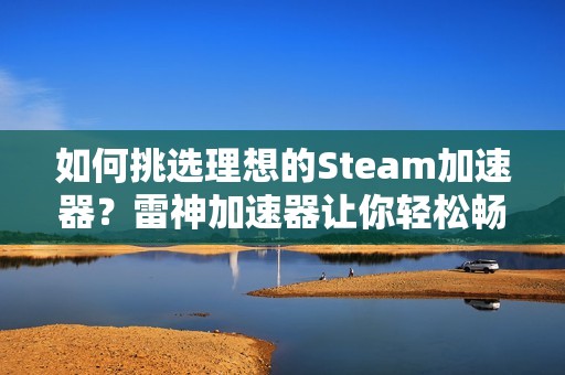 如何挑选理想的Steam加速器？雷神加速器让你轻松畅玩全球游戏