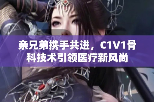 亲兄弟携手共进，C1V1骨科技术引领医疗新风尚