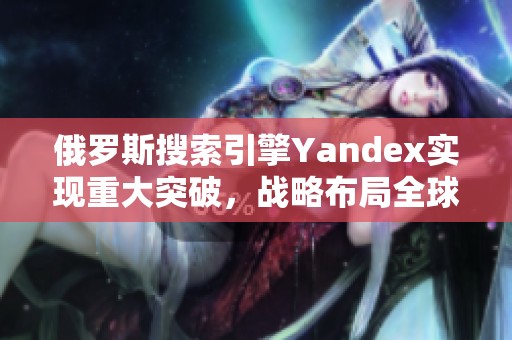 俄罗斯搜索引擎Yandex实现重大突破，战略布局全球市场