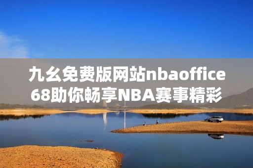 九幺免费版网站nbaoffice68助你畅享NBA赛事精彩时刻