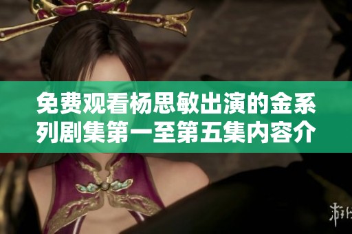 免费观看杨思敏出演的金系列剧集第一至第五集内容介绍