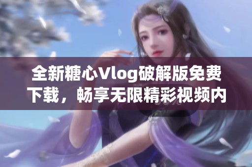 全新糖心Vlog破解版免费下载，畅享无限精彩视频内容