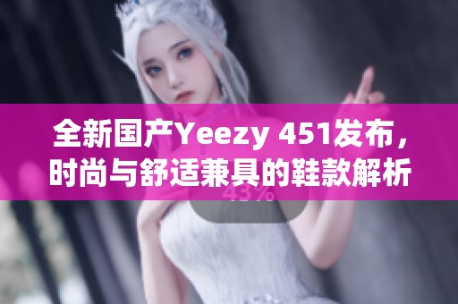 全新国产Yeezy 451发布，时尚与舒适兼具的鞋款解析