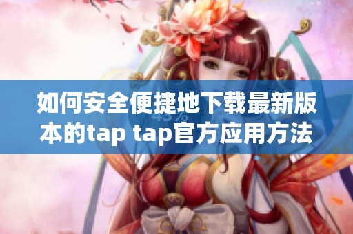 如何安全便捷地下载最新版本的tap tap官方应用方法分享