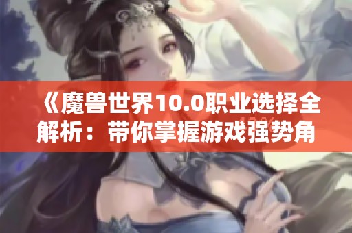 《魔兽世界10.0职业选择全解析：带你掌握游戏强势角色》