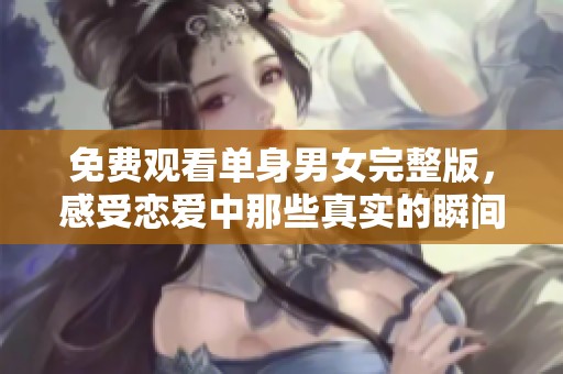 免费观看单身男女完整版，感受恋爱中那些真实的瞬间与情感