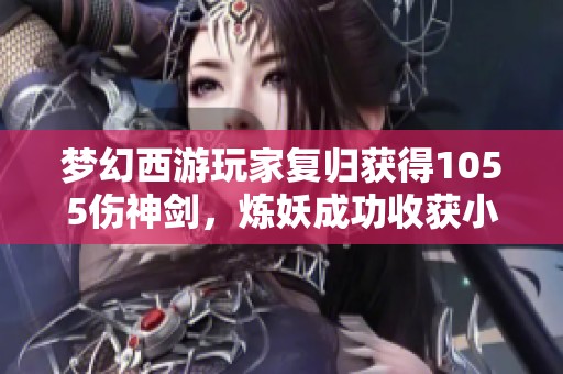 梦幻西游玩家复归获得1055伤神剑，炼妖成功收获小车！