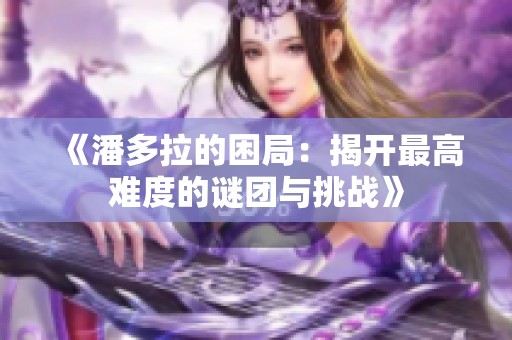 《潘多拉的困局：揭开最高难度的谜团与挑战》