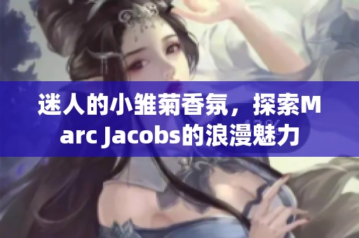 迷人的小雏菊香氛，探索Marc Jacobs的浪漫魅力