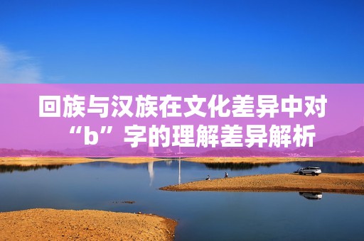 回族与汉族在文化差异中对“b”字的理解差异解析