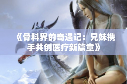 《骨科界的奇遇记：兄妹携手共创医疗新篇章》