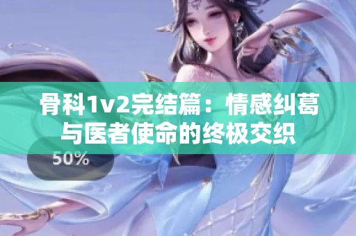 骨科1v2完结篇：情感纠葛与医者使命的终极交织