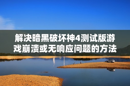 解决暗黑破坏神4测试版游戏崩溃或无响应问题的方法