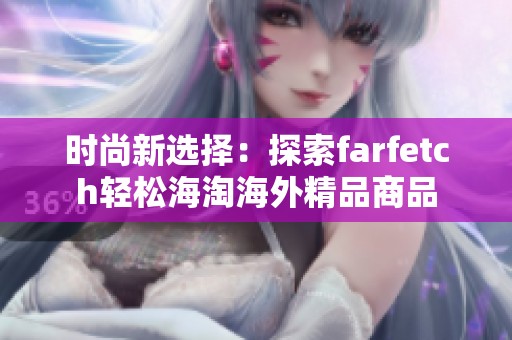 时尚新选择：探索farfetch轻松海淘海外精品商品