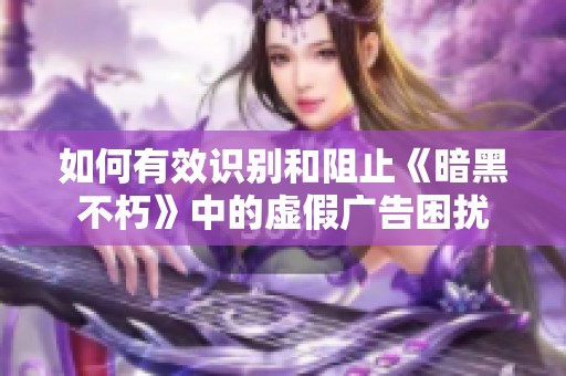 如何有效识别和阻止《暗黑不朽》中的虚假广告困扰