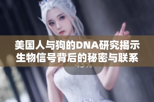 美国人与狗的DNA研究揭示生物信号背后的秘密与联系