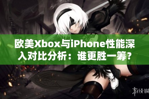 欧美Xbox与iPhone性能深入对比分析：谁更胜一筹？