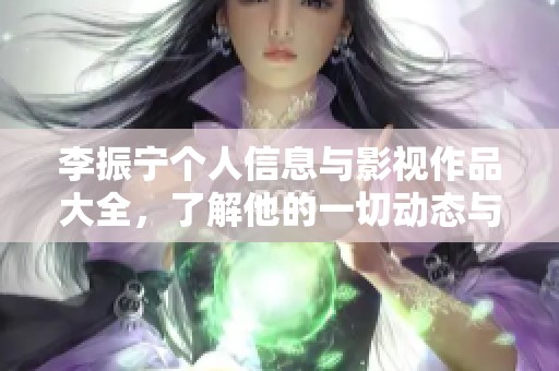 李振宁个人信息与影视作品大全，了解他的一切动态与成就