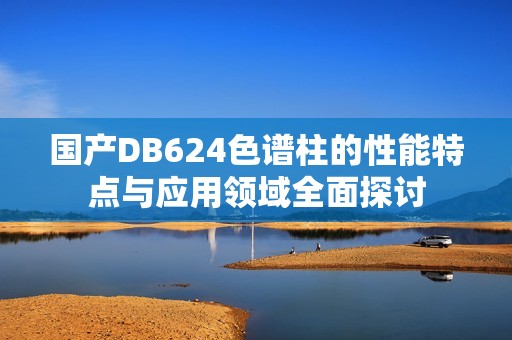 国产DB624色谱柱的性能特点与应用领域全面探讨