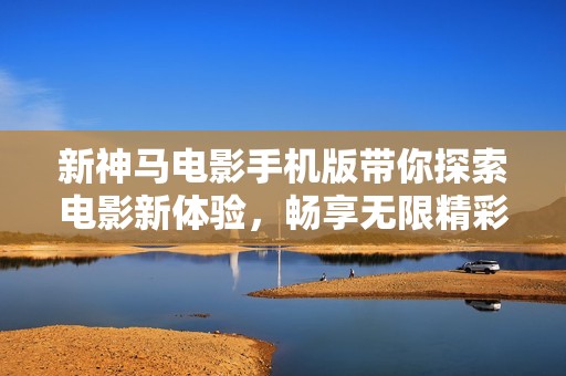 新神马电影手机版带你探索电影新体验，畅享无限精彩内容