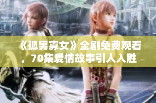 《孤男寡女》全剧免费观看，70集爱情故事引人入胜